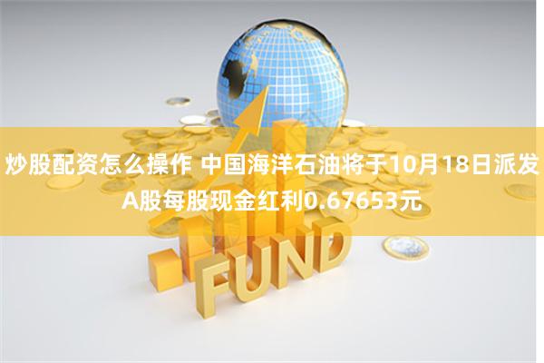炒股配资怎么操作 中国海洋石油将于10月18日派发A股每股现金红利0.67653元