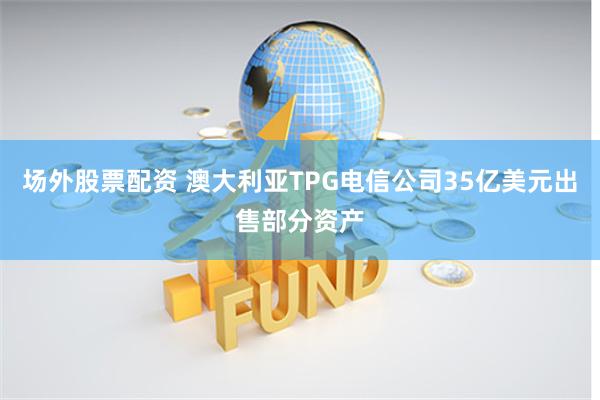 场外股票配资 澳大利亚TPG电信公司35亿美元出售部分资产