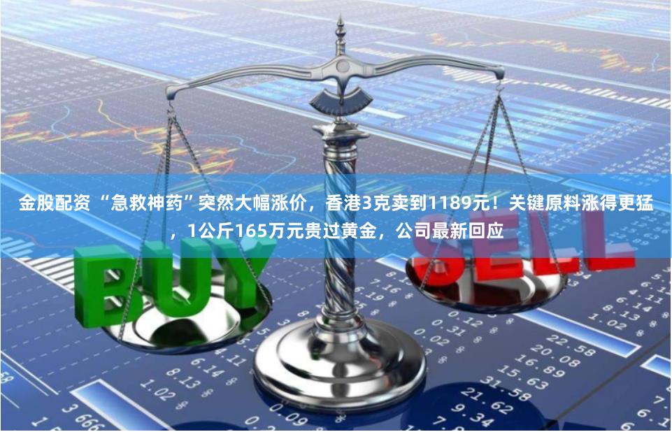 金股配资 “急救神药”突然大幅涨价，香港3克卖到1189元！关键原料涨得更猛，1公斤165万元贵过黄金，公司最新回应