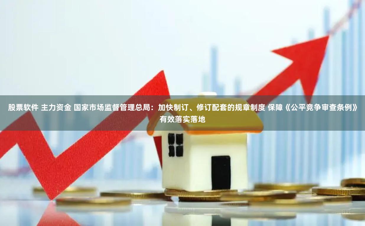 股票软件 主力资金 国家市场监督管理总局：加快制订、修订配套的规章制度 保障《公平竞争审查条例》有效落实落地