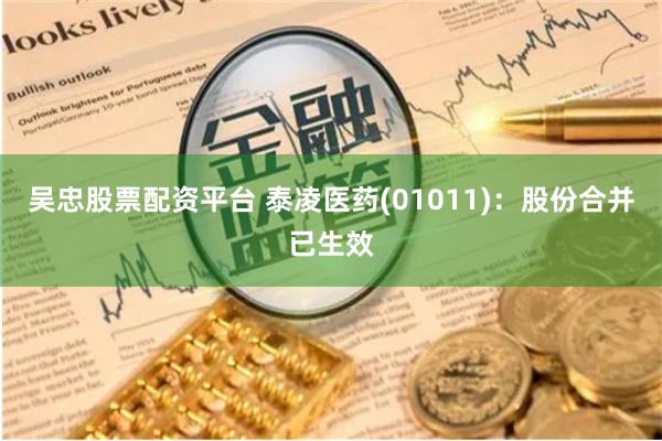 吴忠股票配资平台 泰凌医药(01011)：股份合并已生效