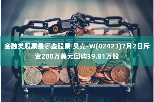 金融类股票是哪些股票 贝壳-W(02423)7月2日斥资200万美元回购39.81万股