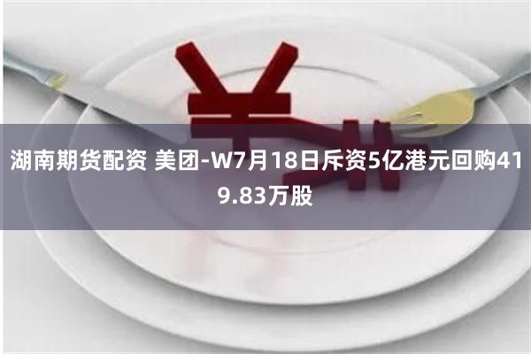 湖南期货配资 美团-W7月18日斥资5亿港元回购419.83万股