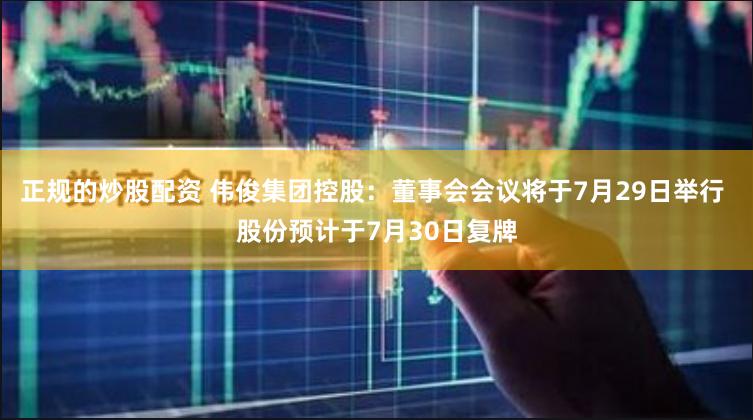 正规的炒股配资 伟俊集团控股：董事会会议将于7月29日举行 股份预计于7月30日复牌