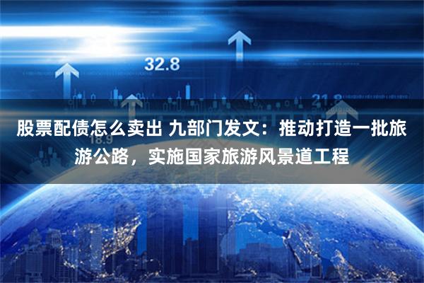 股票配债怎么卖出 九部门发文：推动打造一批旅游公路，实施国家旅游风景道工程