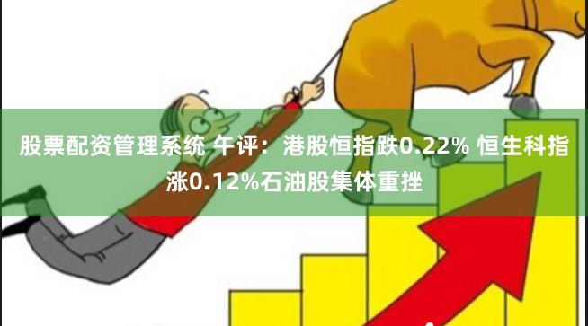 股票配资管理系统 午评：港股恒指跌0.22% 恒生科指涨0.12%石油股集体重挫