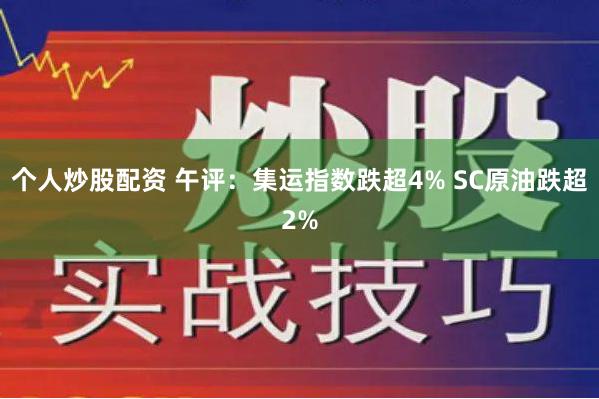 个人炒股配资 午评：集运指数跌超4% SC原油跌超2%