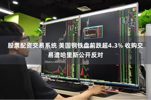 股票配资交易系统 美国钢铁盘前跌超4.3% 收购交易遭哈里斯公开反对
