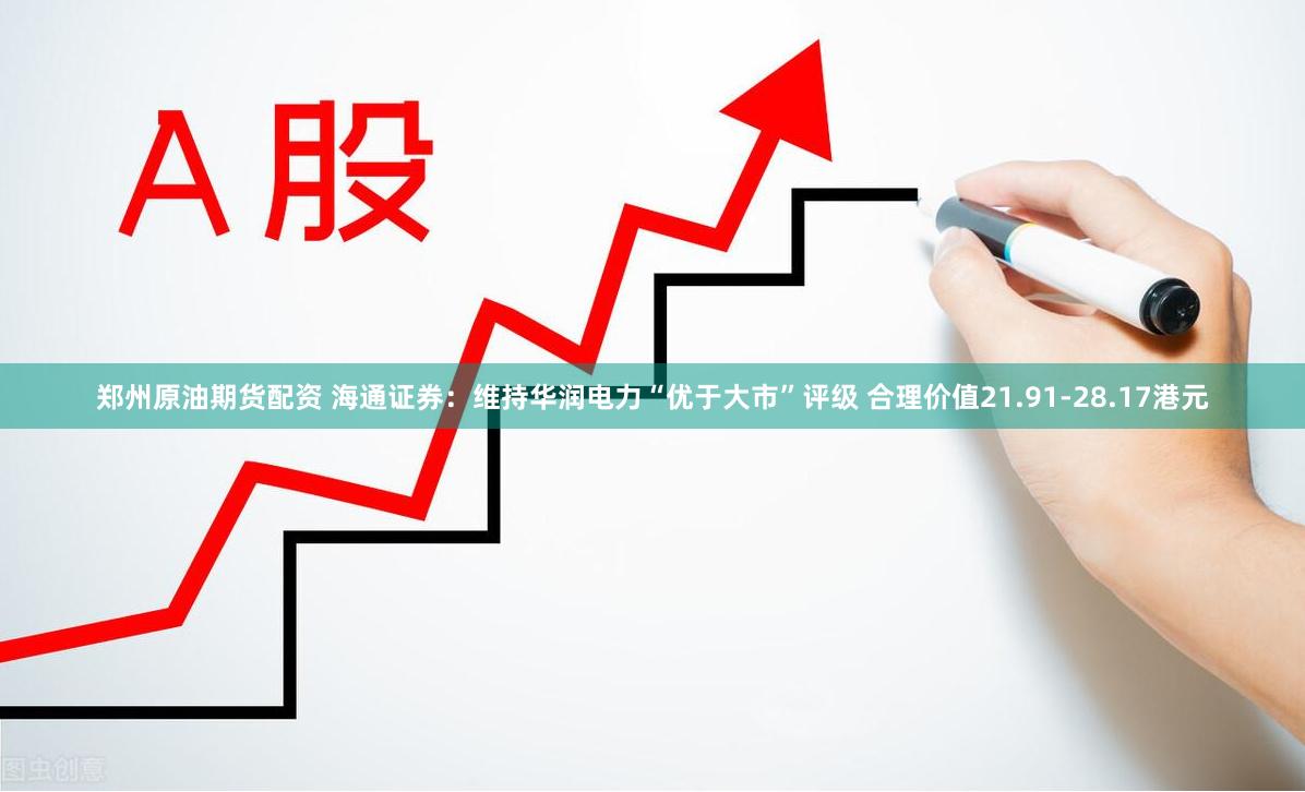 郑州原油期货配资 海通证券：维持华润电力“优于大市”评级 合理价值21.91-28.17港元