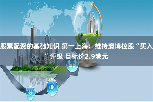 股票配资的基础知识 第一上海：维持澳博控股“买入”评级 目标价2.9港元
