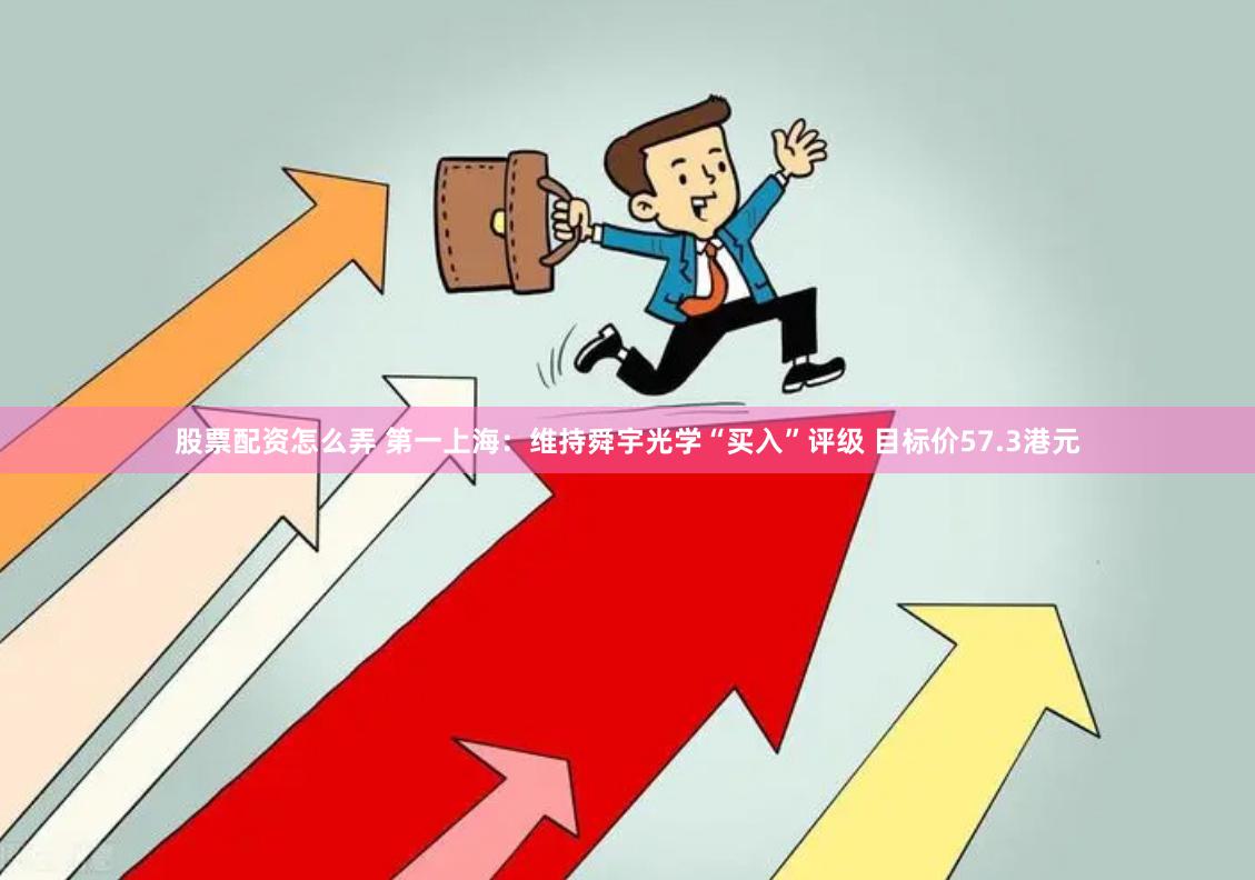 股票配资怎么弄 第一上海：维持舜宇光学“买入”评级 目标价57.3港元