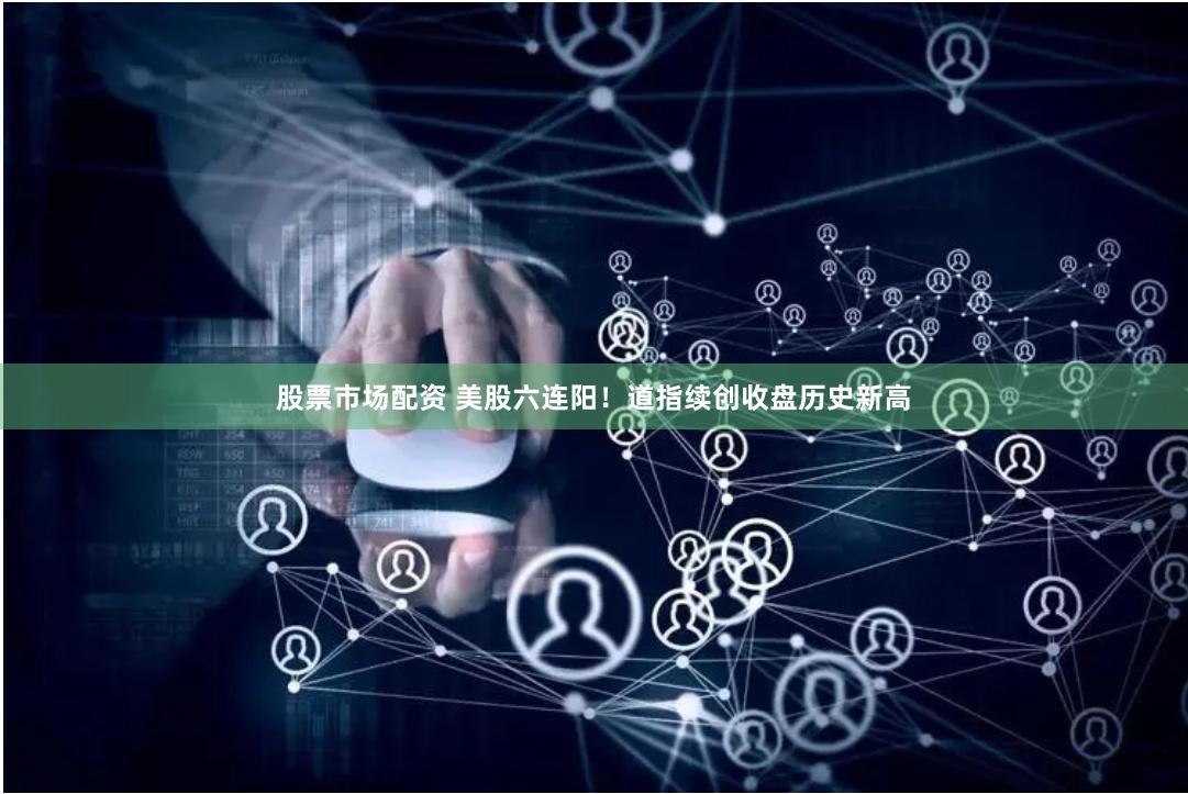 股票市场配资 美股六连阳！道指续创收盘历史新高