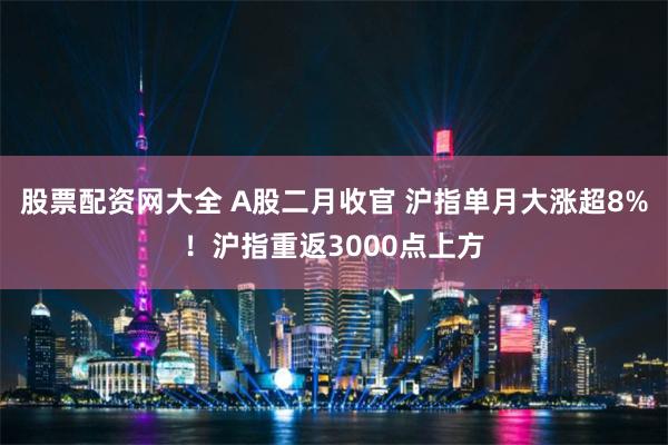 股票配资网大全 A股二月收官 沪指单月大涨超8%！沪指重返3000点上方