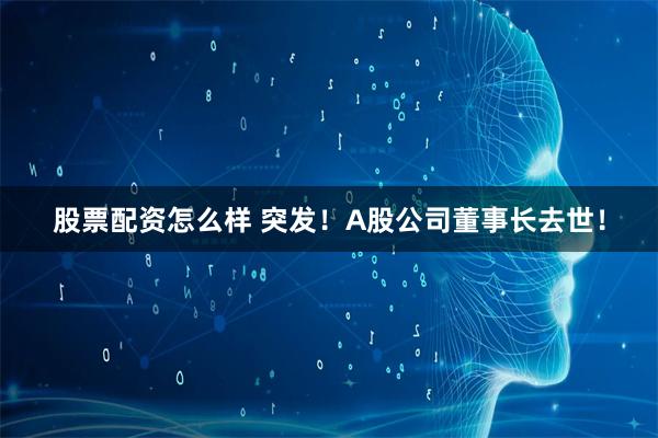 股票配资怎么样 突发！A股公司董事长去世！