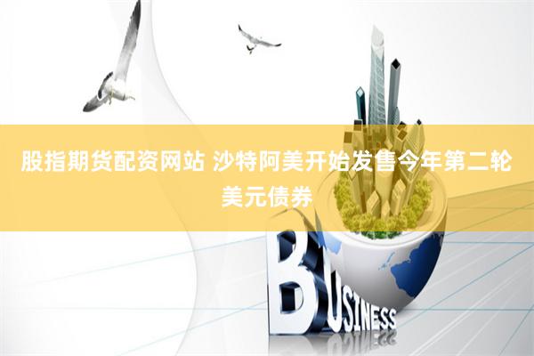 股指期货配资网站 沙特阿美开始发售今年第二轮美元债券