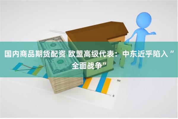 国内商品期货配资 欧盟高级代表：中东近乎陷入“全面战争”