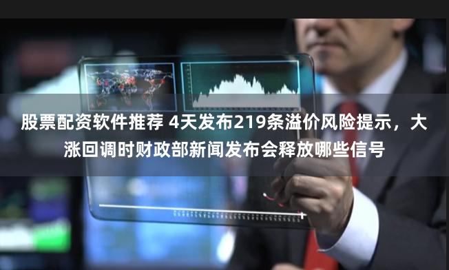 股票配资软件推荐 4天发布219条溢价风险提示，大涨回调时财政部新闻发布会释放哪些信号