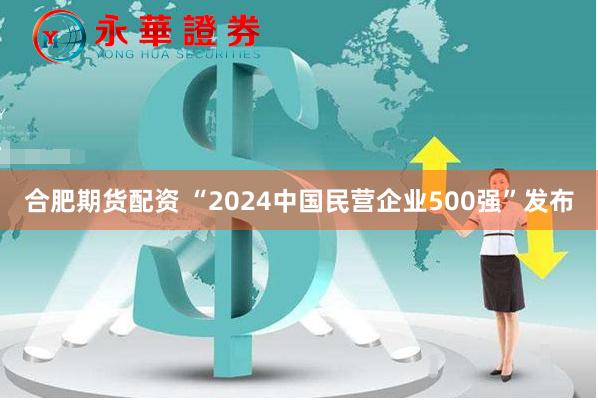 合肥期货配资 “2024中国民营企业500强”发布