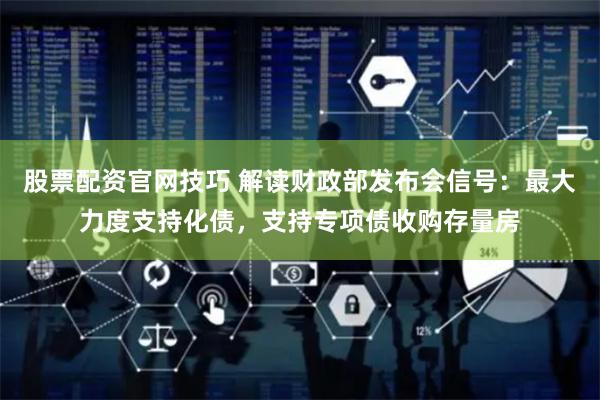 股票配资官网技巧 解读财政部发布会信号：最大力度支持化债，支持专项债收购存量房