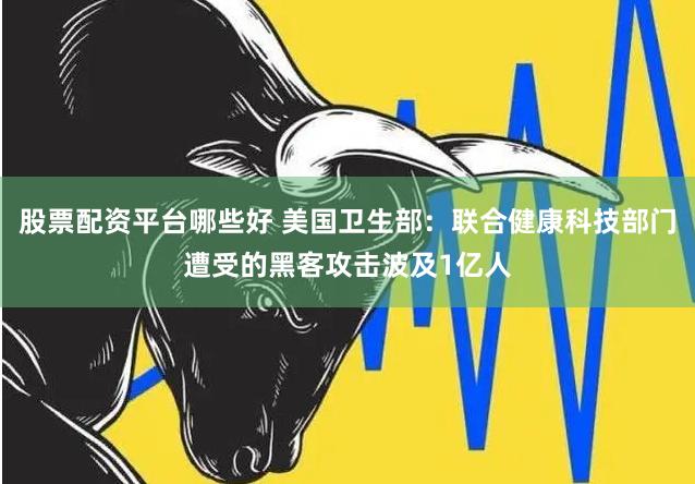 股票配资平台哪些好 美国卫生部：联合健康科技部门遭受的黑客攻击波及1亿人