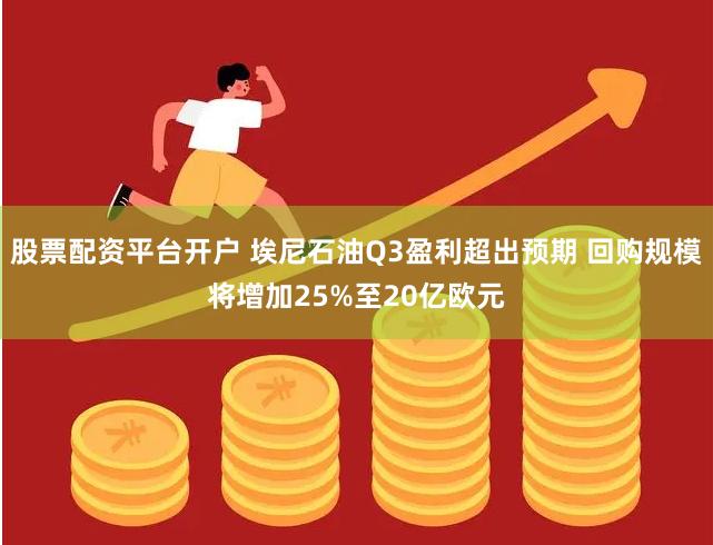 股票配资平台开户 埃尼石油Q3盈利超出预期 回购规模将增加25%至20亿欧元