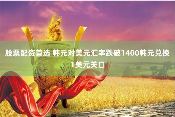股票配资首选 韩元对美元汇率跌破1400韩元兑换1美元关口