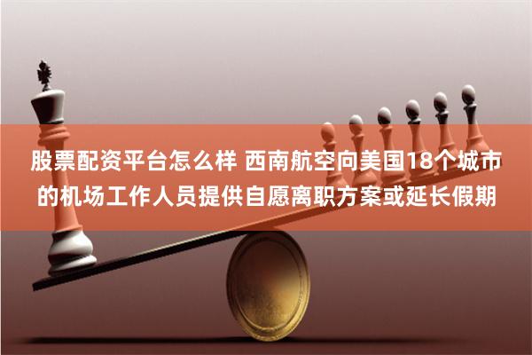 股票配资平台怎么样 西南航空向美国18个城市的机场工作人员提供自愿离职方案或延长假期