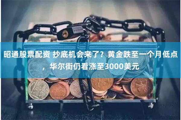 昭通股票配资 抄底机会来了？黄金跌至一个月低点，华尔街仍看涨至3000美元