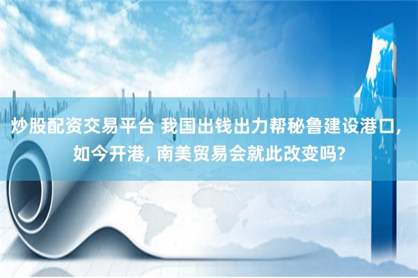 炒股配资交易平台 我国出钱出力帮秘鲁建设港口, 如今开港, 南美贸易会就此改变吗?