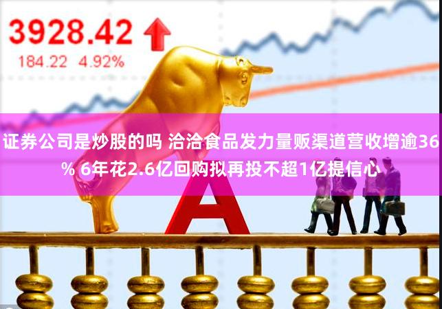 证券公司是炒股的吗 洽洽食品发力量贩渠道营收增逾36% 6年花2.6亿回购拟再投不超1亿提信心