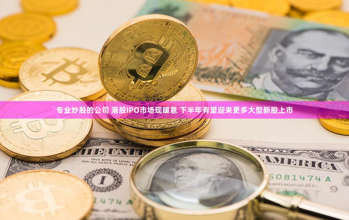 专业炒股的公司 港股IPO市场现暖意 下半年有望迎来更多大型新股上市