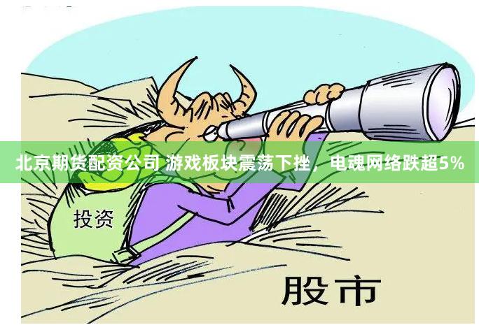 北京期货配资公司 游戏板块震荡下挫，电魂网络跌超5%