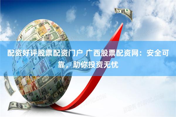 配资好评股票配资门户 广西股票配资网：安全可靠，助你投资无忧