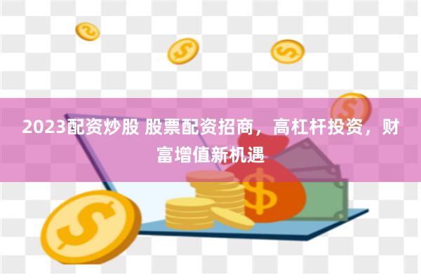 2023配资炒股 股票配资招商，高杠杆投资，财富增值新机遇