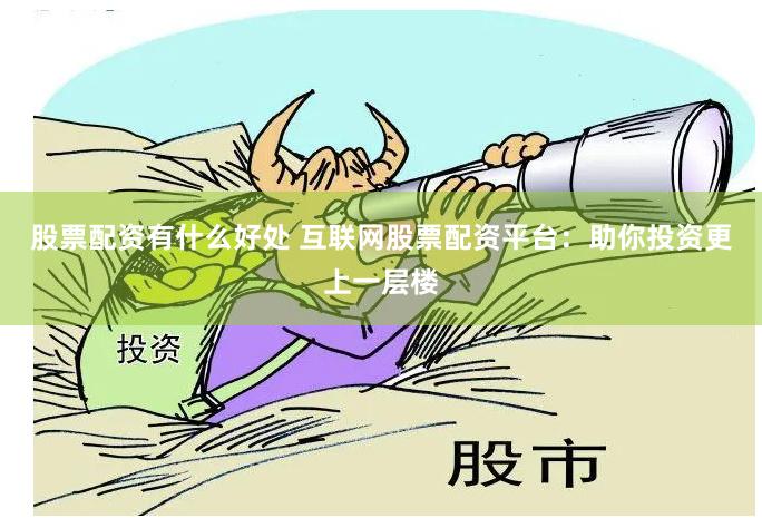 股票配资有什么好处 互联网股票配资平台：助你投资更上一层楼