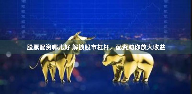 股票配资哪儿好 解锁股市杠杆，配资助你放大收益