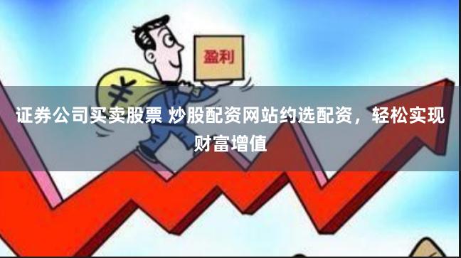 证券公司买卖股票 炒股配资网站约选配资，轻松实现财富增值