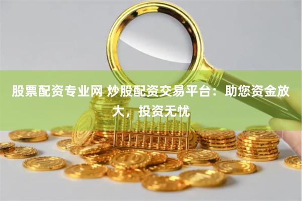 股票配资专业网 炒股配资交易平台：助您资金放大，投资无忧