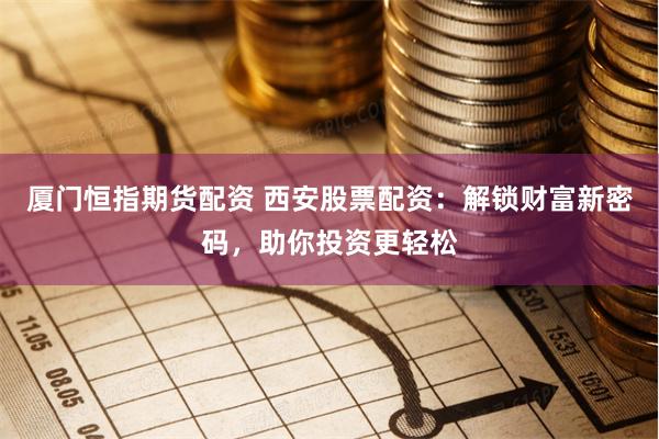 厦门恒指期货配资 西安股票配资：解锁财富新密码，助你投资更轻松