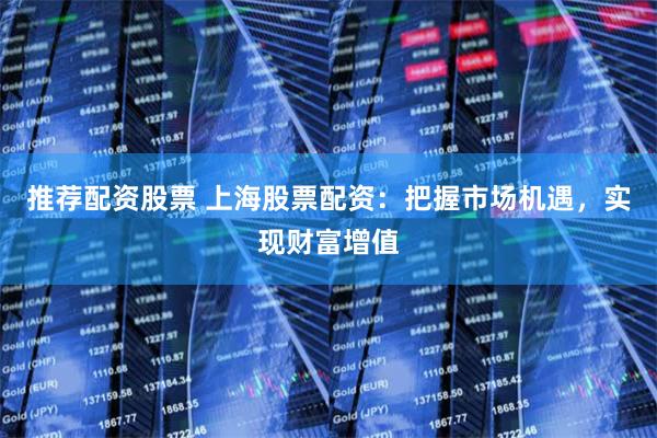 推荐配资股票 上海股票配资：把握市场机遇，实现财富增值
