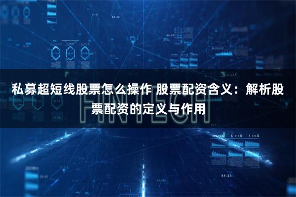私募超短线股票怎么操作 股票配资含义：解析股票配资的定义与作用