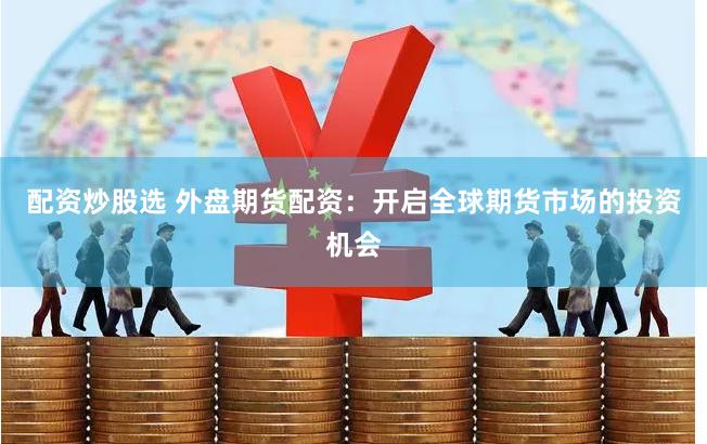 配资炒股选 外盘期货配资：开启全球期货市场的投资机会