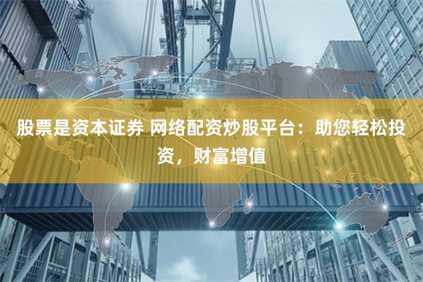 股票是资本证券 网络配资炒股平台：助您轻松投资，财富增值