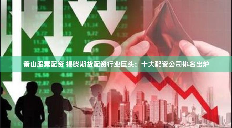 萧山股票配资 揭晓期货配资行业巨头：十大配资公司排名出炉