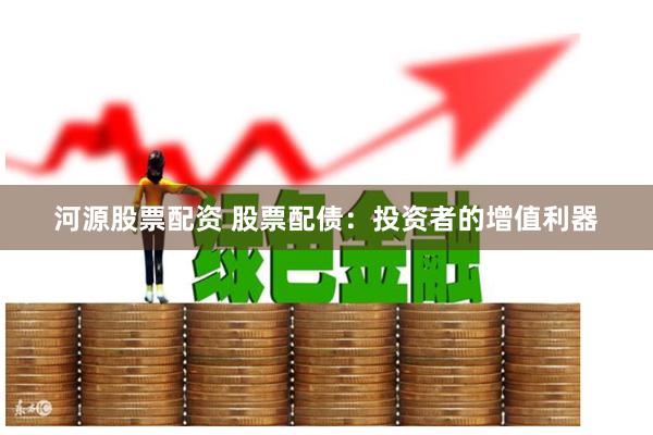 河源股票配资 股票配债：投资者的增值利器