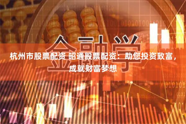 杭州市股票配资 昭通股票配资：助您投资致富，成就财富梦想