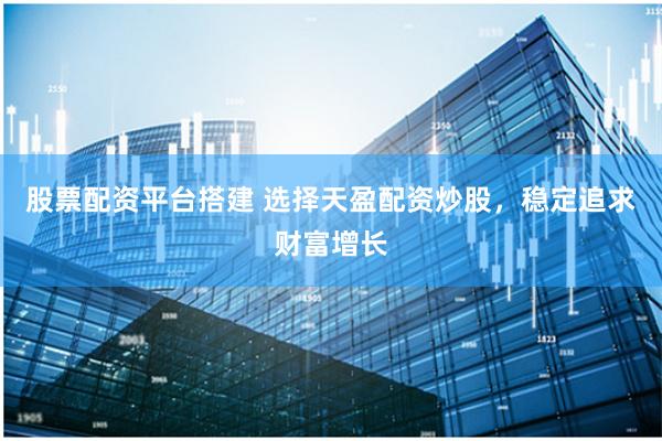 股票配资平台搭建 选择天盈配资炒股，稳定追求财富增长