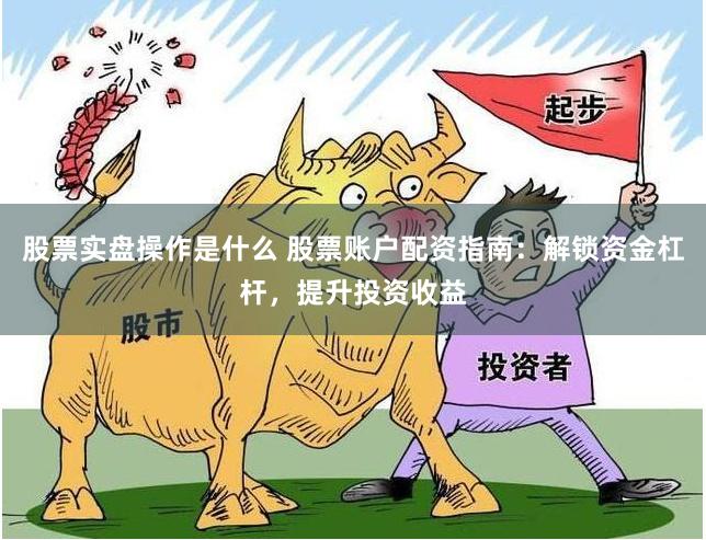 股票实盘操作是什么 股票账户配资指南：解锁资金杠杆，提升投资收益