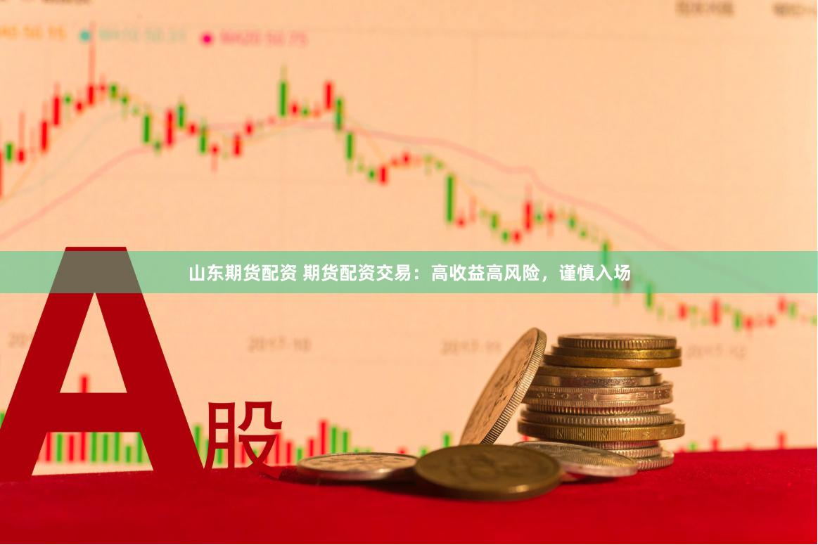 山东期货配资 期货配资交易：高收益高风险，谨慎入场