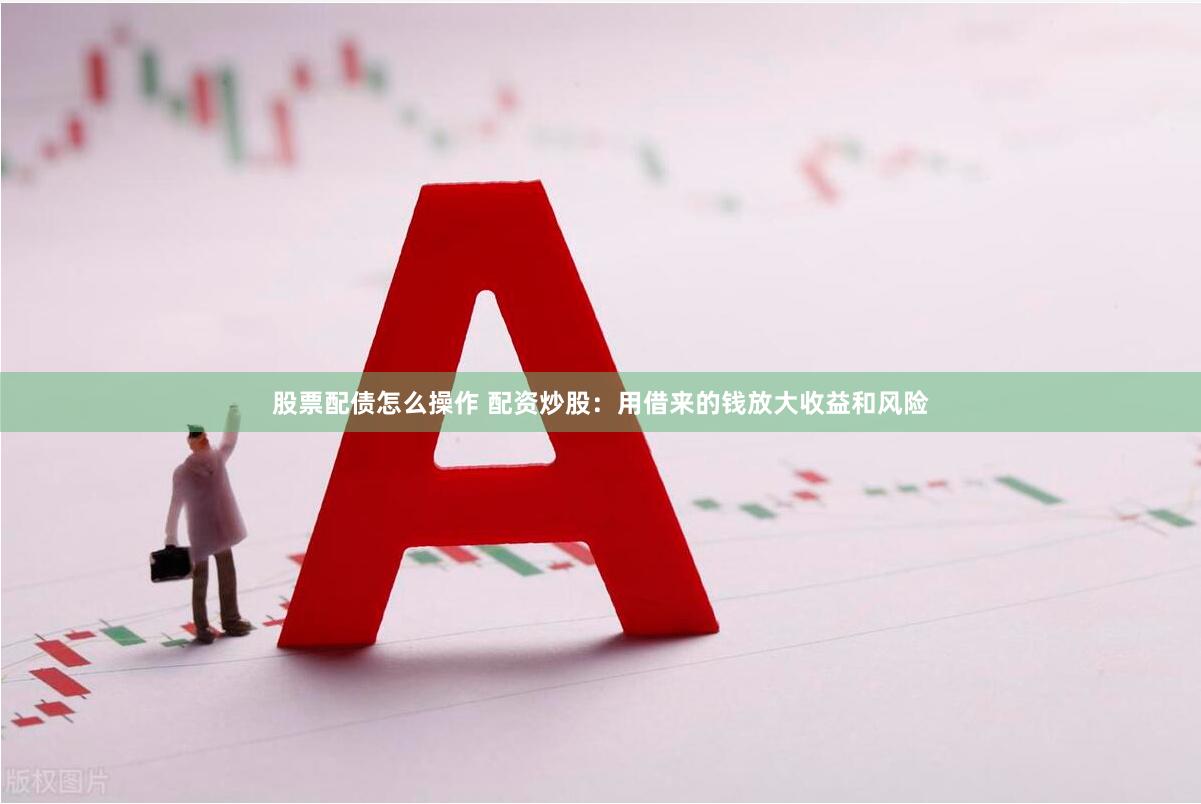 股票配债怎么操作 配资炒股：用借来的钱放大收益和风险